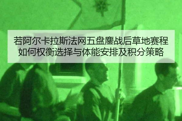 ruo-a-er-ka-la-si-fa-wang-wu-pan-ao-zhan-hou-cao-di-sai-cheng-ru-he-quan-heng-xuan-ze-yu-ti-neng-an-pai-ji-ji-fen-ce-lve-2-982.jpg