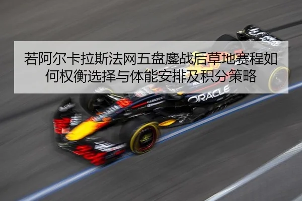 若阿尔卡拉斯法网五盘鏖战后草地赛程如何权衡选择与体能安排及积分策略