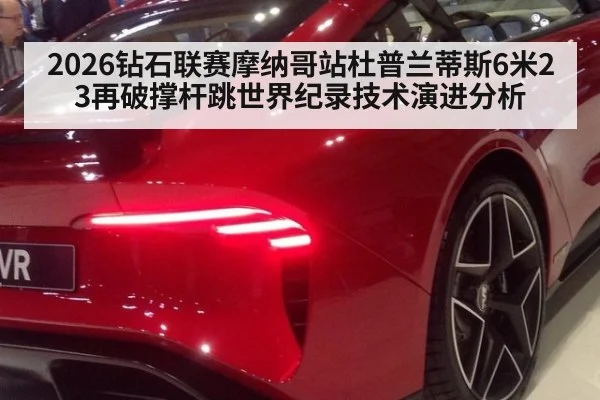 2026钻石联赛摩纳哥站杜普兰蒂斯6米23再破撑杆跳世界纪录技术演进分析