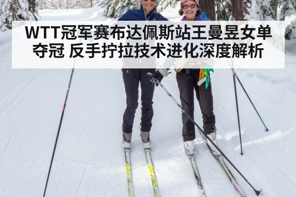 WTT冠军赛布达佩斯站王曼昱女单夺冠 反手拧拉技术进化深度解析
