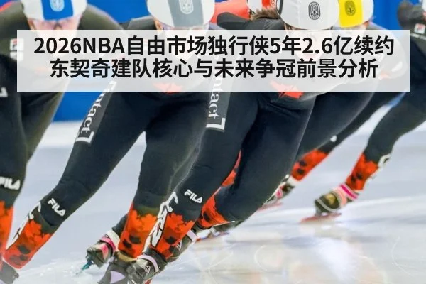 2026NBA自由市场独行侠5年2.6亿续约东契奇建队核心与未来争冠前景分析