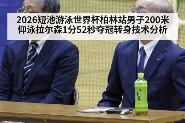 2026短池游泳世界杯柏林站男子200米仰泳拉尔森1分52秒夺冠转身技术分析