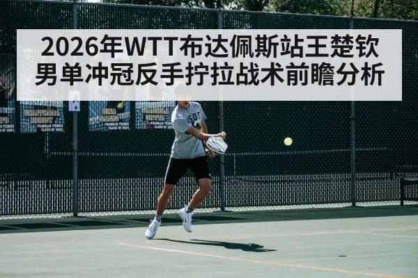 2026年WTT布达佩斯站王楚钦男单冲冠反手拧拉战术前瞻分析