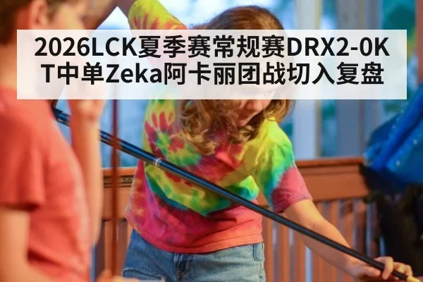 2026LCK夏季赛常规赛DRX2-0KT中单Zeka阿卡丽团战切入复盘