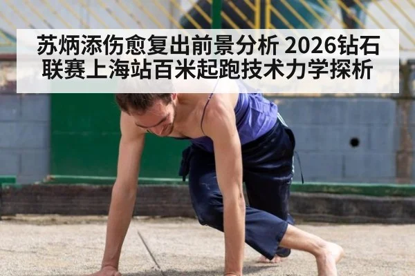 苏炳添伤愈复出前景分析 2026钻石联赛上海站百米起跑技术力学探析