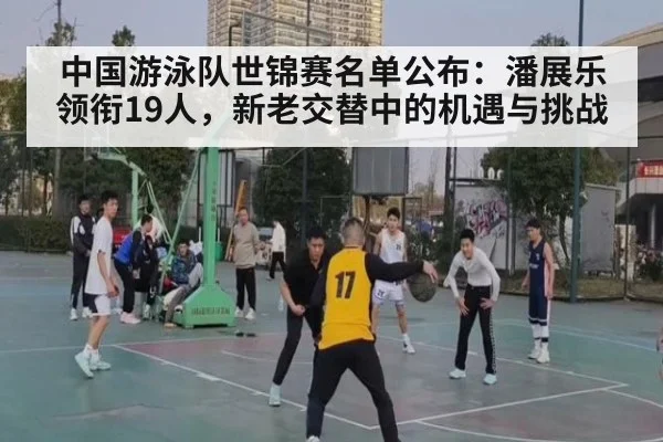 中国游泳队世锦赛名单公布：潘展乐领衔19人，新老交替中的机遇与挑战