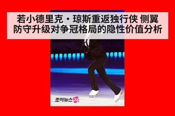 若小德里克·琼斯重返独行侠 侧翼防守升级对争冠格局的隐性价值分析