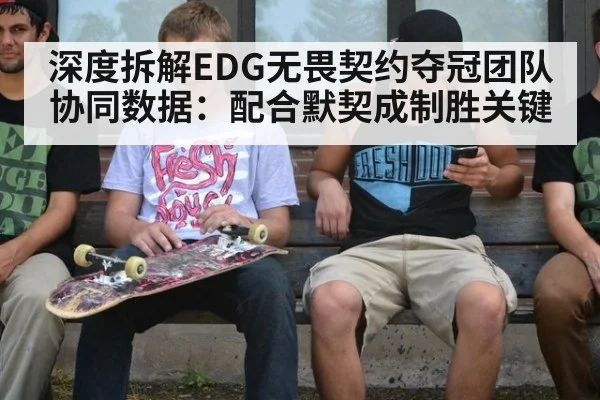 深度拆解EDG无畏契约夺冠团队协同数据：配合默契成制胜关键