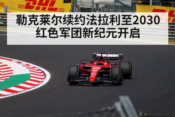 勒克莱尔续约法拉利至2030 红色军团新纪元开启