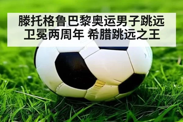 滕托格鲁巴黎奥运男子跳远卫冕两周年 希腊跳远之王