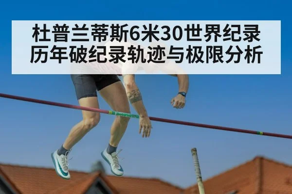 杜普兰蒂斯6米30世界纪录 历年破纪录轨迹与极限分析