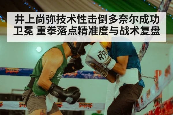 井上尚弥技术性击倒多奈尔成功卫冕 重拳落点精准度与战术复盘 - jiuyouhui